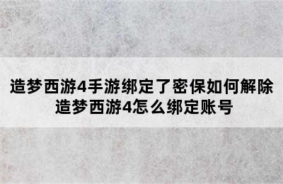 造梦西游4手游绑定了密保如何解除 造梦西游4怎么绑定账号